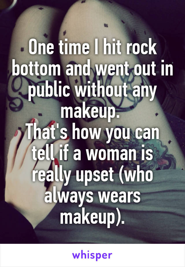 One time I hit rock bottom and went out in public without any makeup. 
That's how you can tell if a woman is really upset (who always wears makeup).