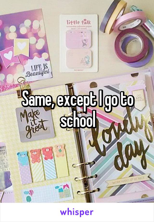 Same, except I go to school