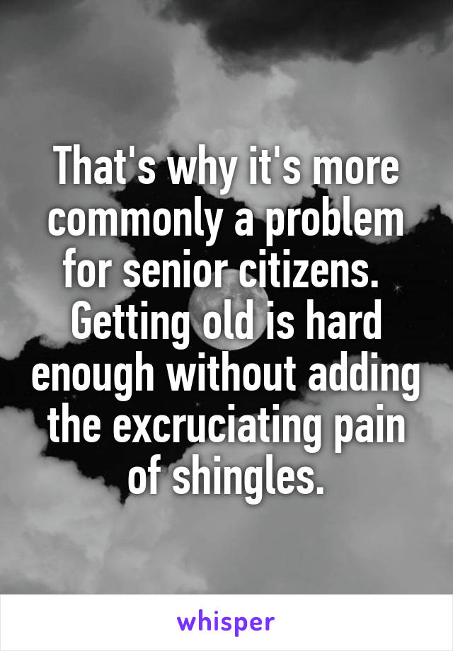 That's why it's more commonly a problem for senior citizens. 
Getting old is hard enough without adding the excruciating pain of shingles.