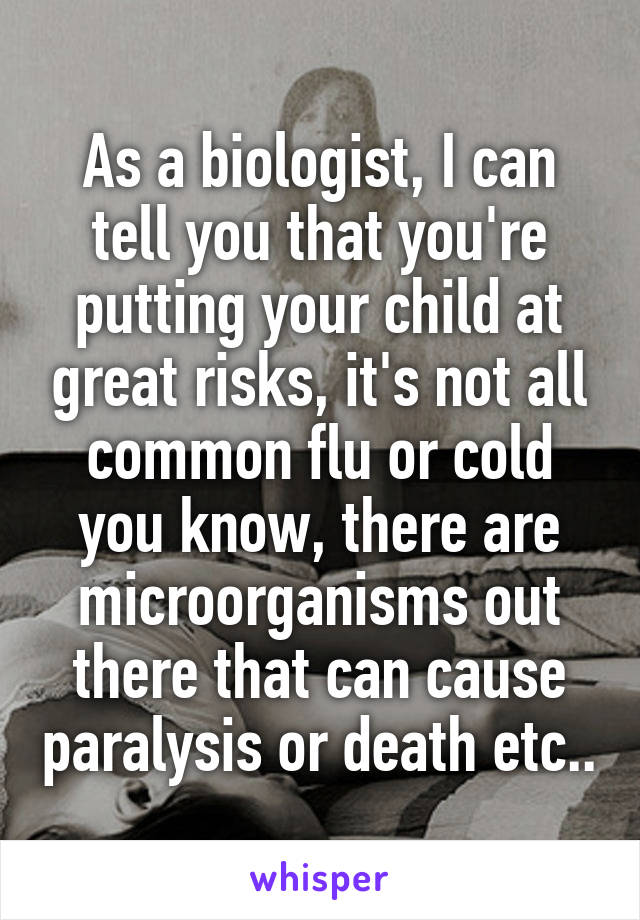 As a biologist, I can tell you that you're putting your child at great risks, it's not all common flu or cold you know, there are microorganisms out there that can cause paralysis or death etc..