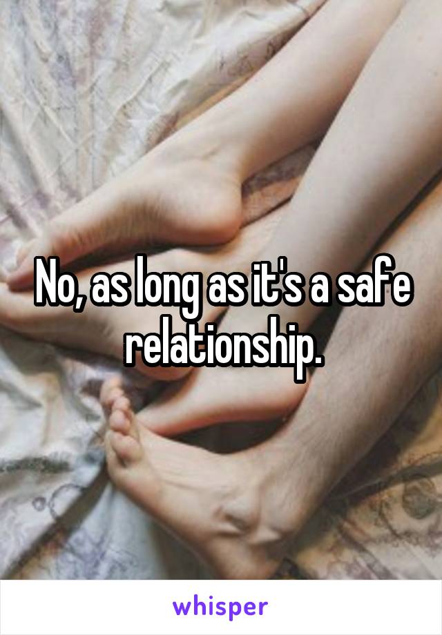 No, as long as it's a safe relationship.