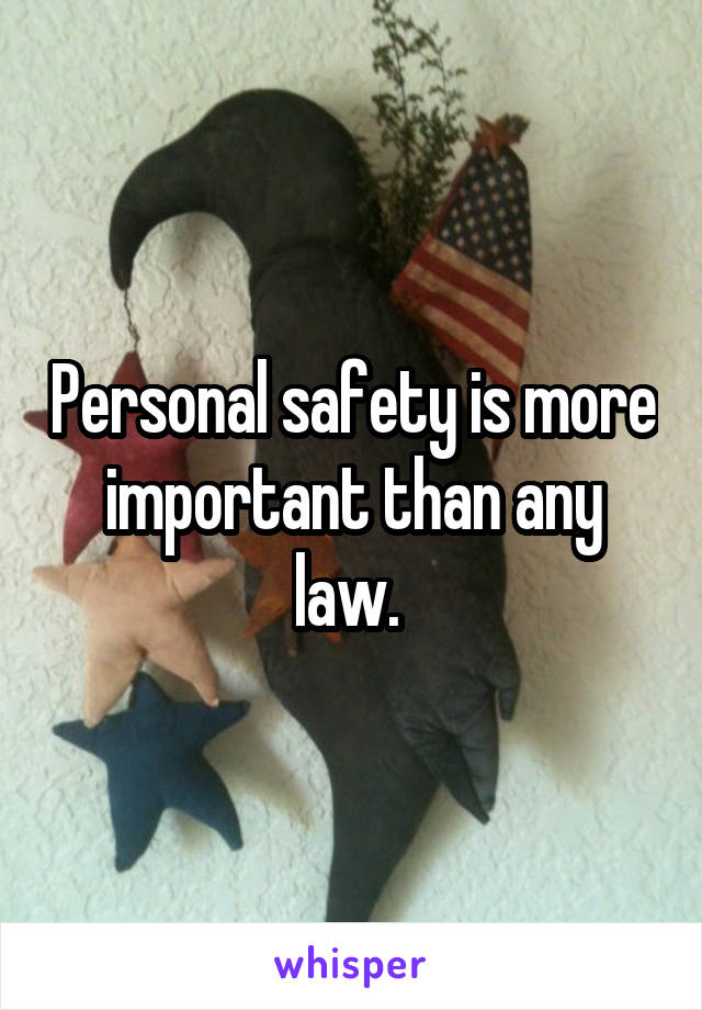 Personal safety is more important than any law. 