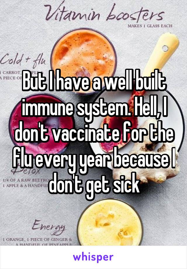 But I have a well built immune system. Hell, I don't vaccinate for the flu every year because I don't get sick