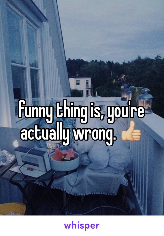 funny thing is, you're actually wrong. 👍🏼