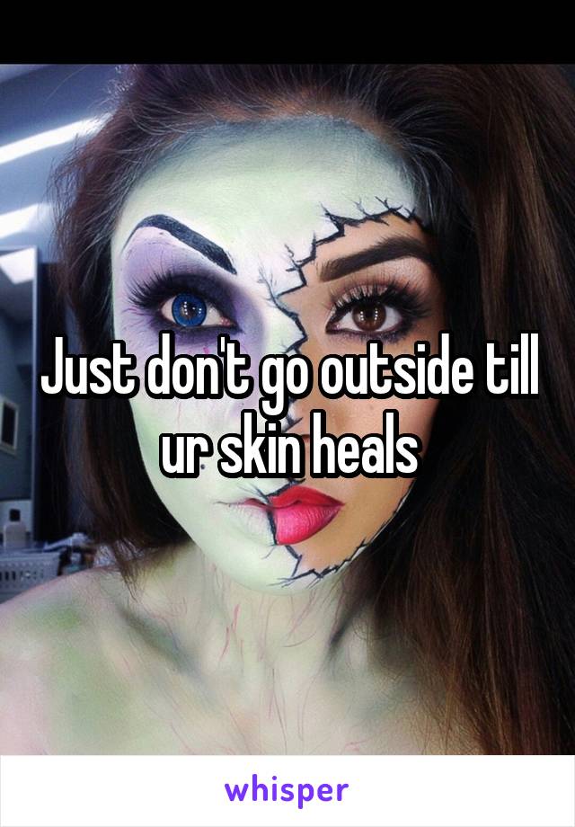 Just don't go outside till ur skin heals