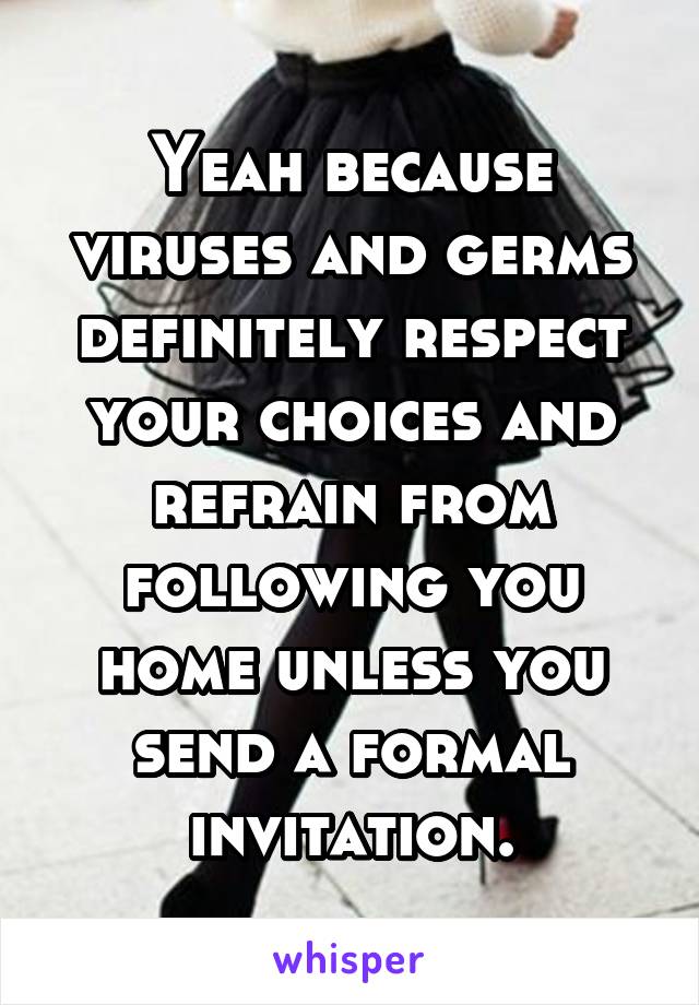 Yeah because viruses and germs definitely respect your choices and refrain from following you home unless you send a formal invitation.