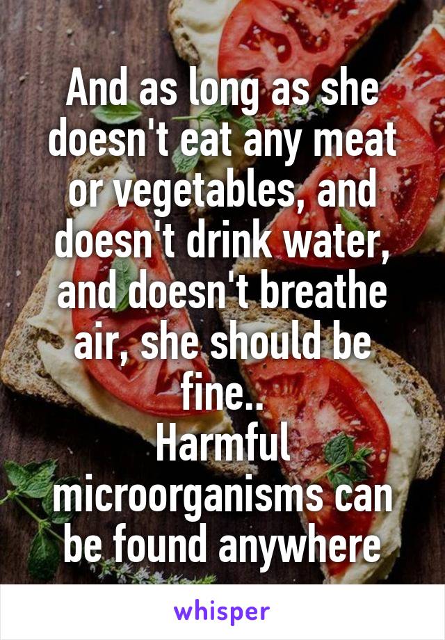 And as long as she doesn't eat any meat or vegetables, and doesn't drink water, and doesn't breathe air, she should be fine..
Harmful microorganisms can be found anywhere