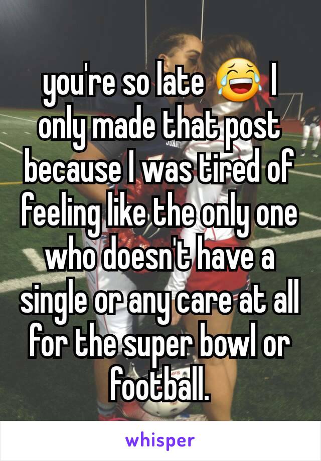 you're so late 😂 I only made that post because I was tired of feeling like the only one who doesn't have a single or any care at all for the super bowl or football.