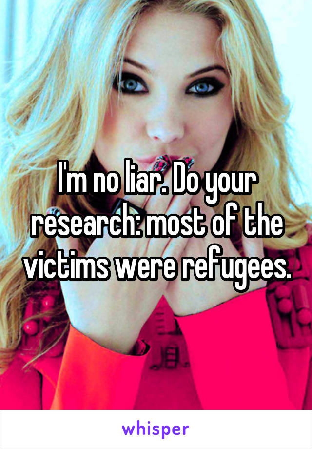 I'm no liar. Do your research: most of the victims were refugees.