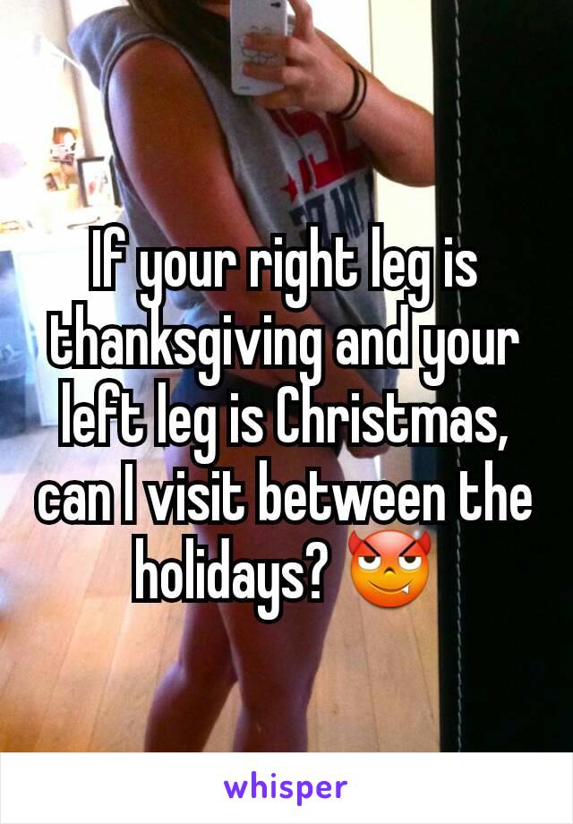 If your right leg is thanksgiving and your left leg is Christmas, can I visit between the holidays? 😈