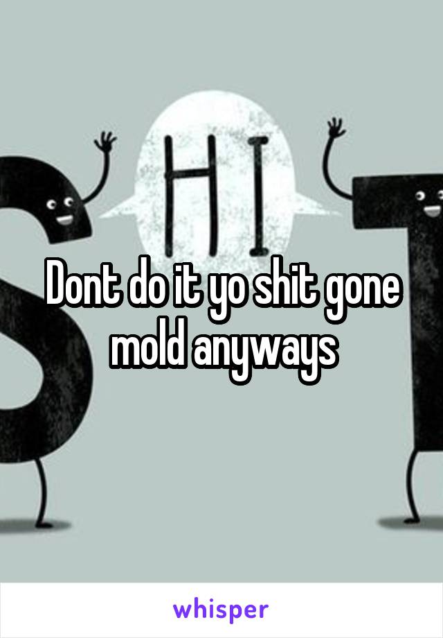 Dont do it yo shit gone mold anyways