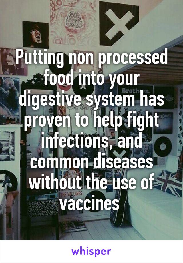 Putting non processed food into your digestive system has proven to help fight infections, and common diseases without the use of vaccines 