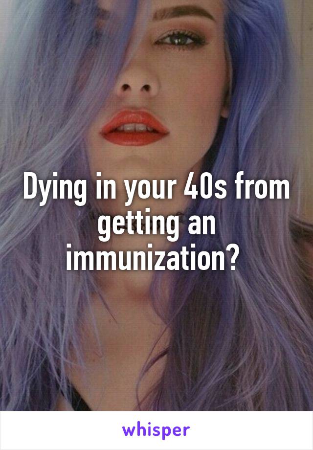 Dying in your 40s from getting an immunization? 