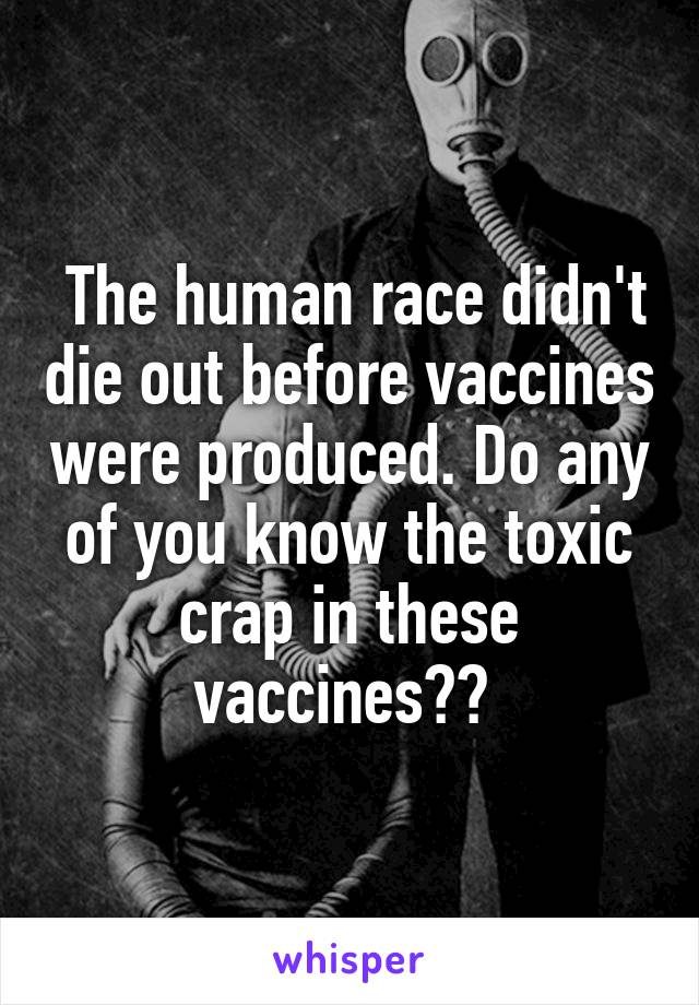  The human race didn't die out before vaccines were produced. Do any of you know the toxic crap in these vaccines?? 