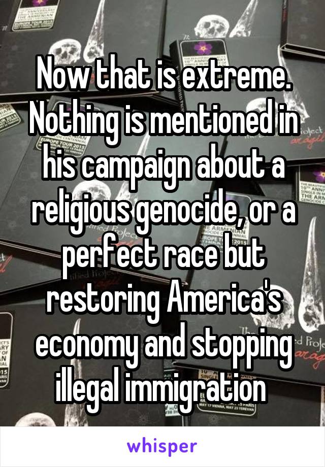 Now that is extreme. Nothing is mentioned in his campaign about a religious genocide, or a perfect race but restoring America's economy and stopping illegal immigration 