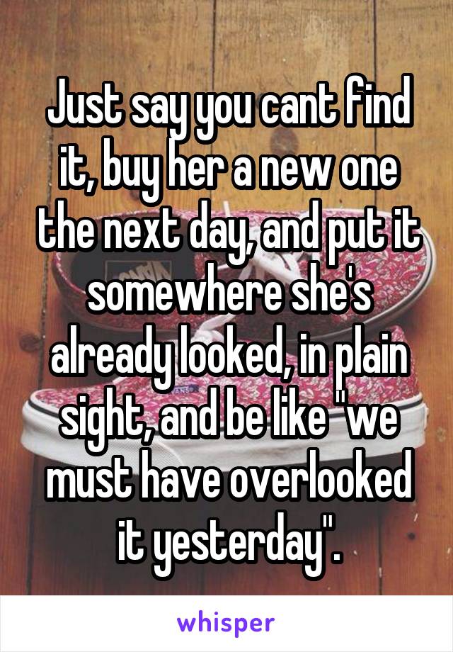 Just say you cant find it, buy her a new one the next day, and put it somewhere she's already looked, in plain sight, and be like "we must have overlooked it yesterday".