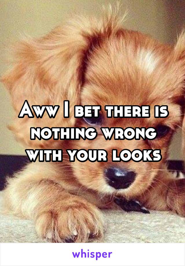 Aww I bet there is nothing wrong with your looks