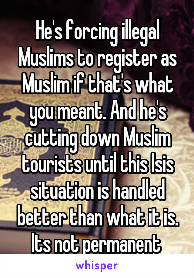 He's forcing illegal Muslims to register as Muslim if that's what you meant. And he's cutting down Muslim tourists until this Isis situation is handled better than what it is. Its not permanent 