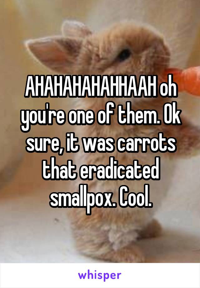 AHAHAHAHAHHAAH oh you're one of them. Ok sure, it was carrots that eradicated smallpox. Cool.