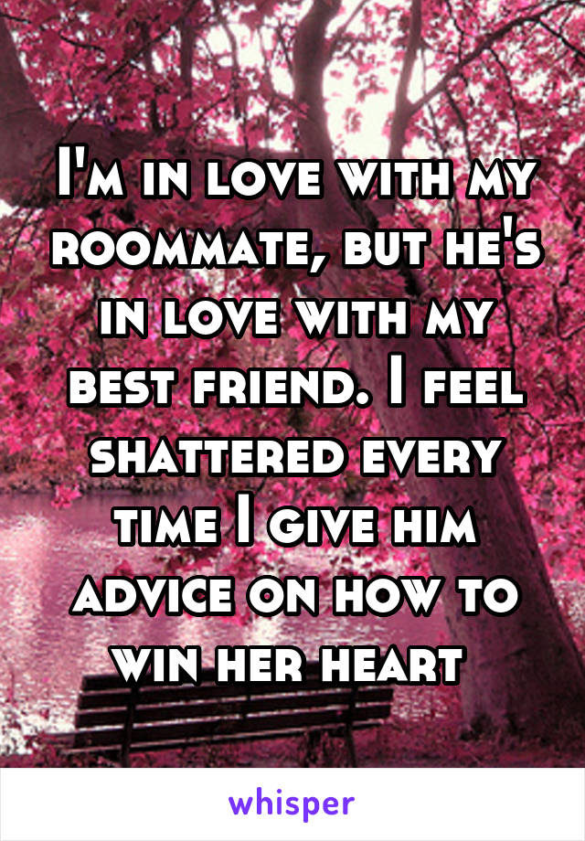 I'm in love with my roommate, but he's in love with my best friend. I feel shattered every time I give him advice on how to win her heart 