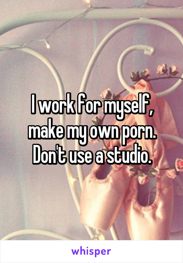 I work for myself, make my own porn. Don't use a studio.
