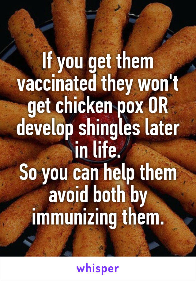 If you get them vaccinated they won't get chicken pox OR develop shingles later in life.
So you can help them avoid both by immunizing them.