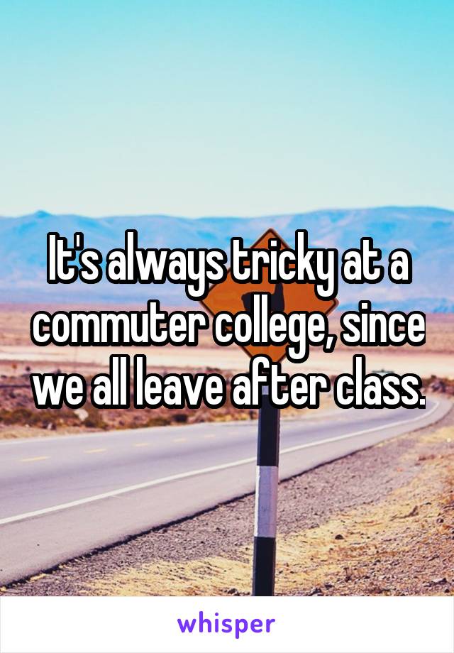 It's always tricky at a commuter college, since we all leave after class.