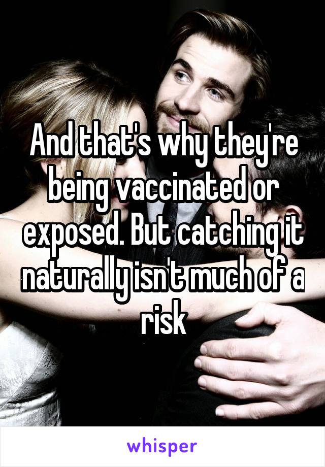 And that's why they're being vaccinated or exposed. But catching it naturally isn't much of a risk