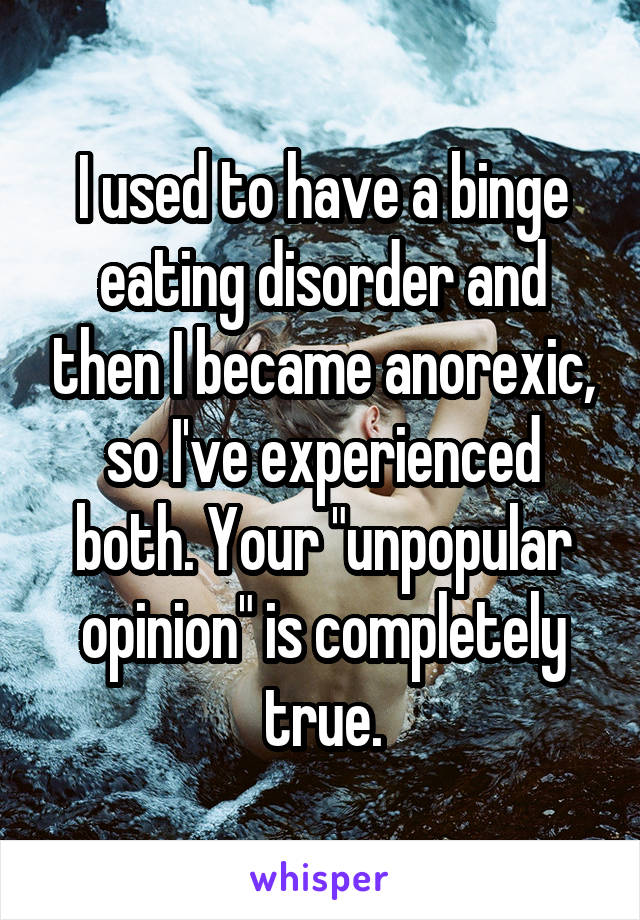 I used to have a binge eating disorder and then I became anorexic, so I've experienced both. Your "unpopular opinion" is completely true.