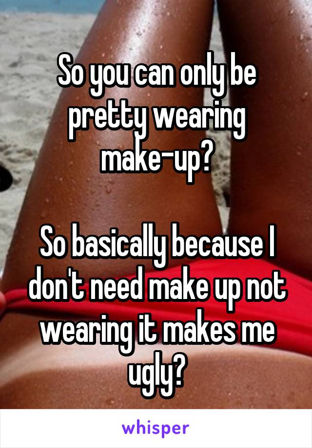 So you can only be pretty wearing make-up?

So basically because I don't need make up not wearing it makes me ugly?
