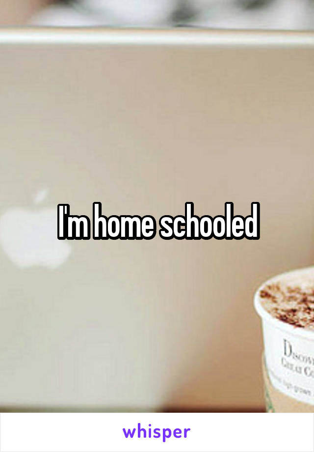 I'm home schooled