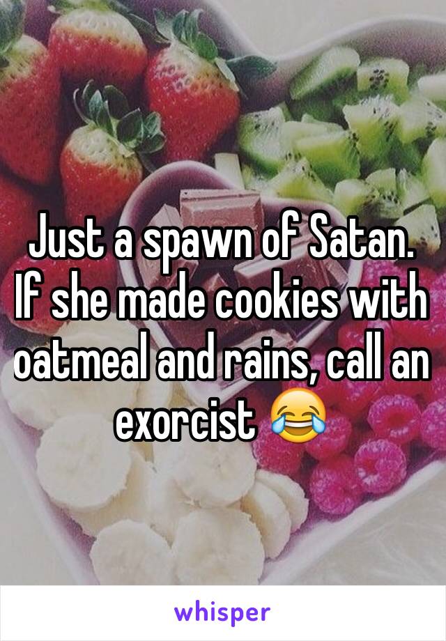 Just a spawn of Satan. If she made cookies with oatmeal and rains, call an exorcist 😂