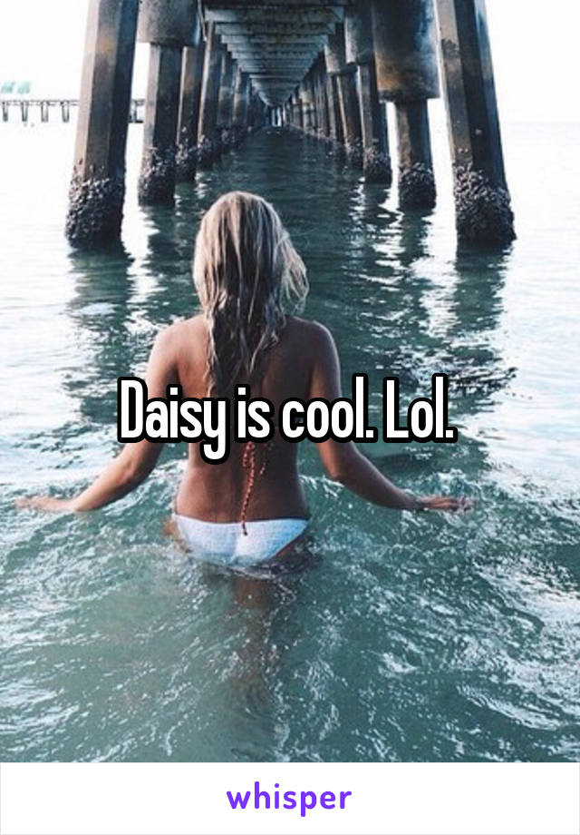 Daisy is cool. Lol. 