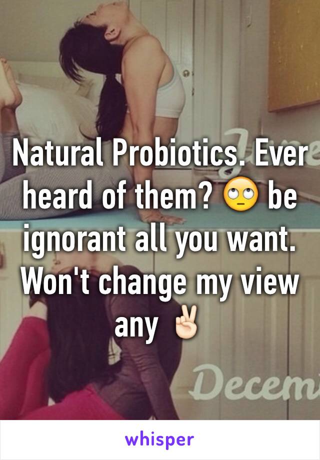 Natural Probiotics. Ever heard of them? 🙄 be ignorant all you want. Won't change my view any ✌🏻️