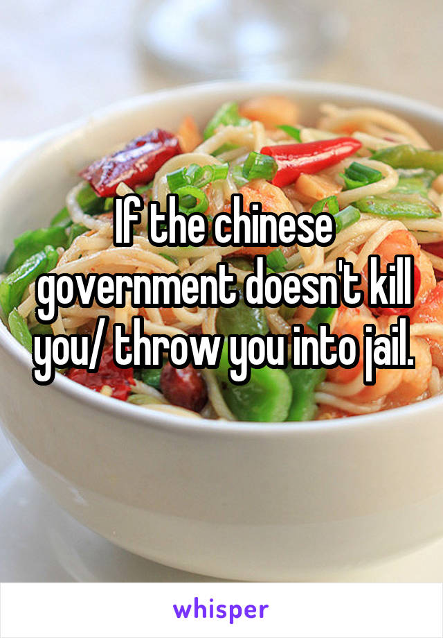 If the chinese government doesn't kill you/ throw you into jail. 