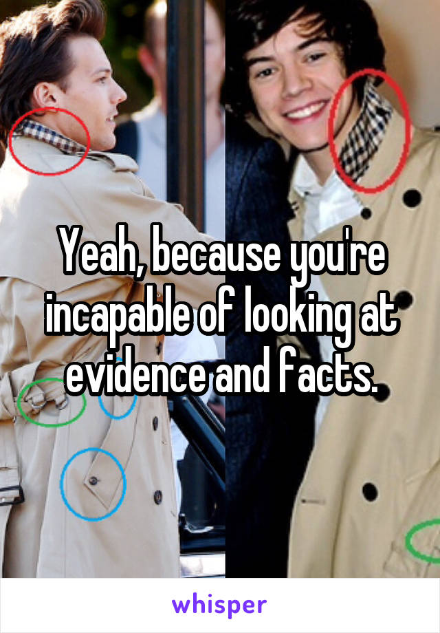 Yeah, because you're incapable of looking at evidence and facts.