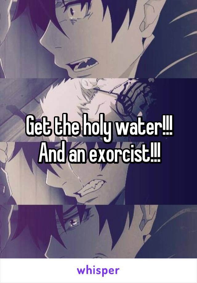 Get the holy water!!! And an exorcist!!!