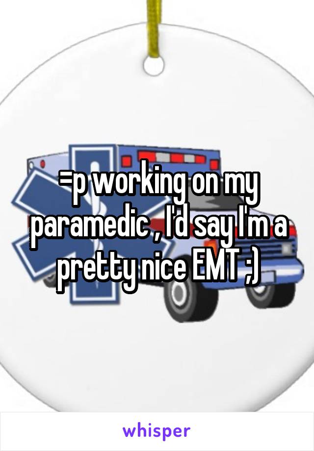 =p working on my paramedic , I'd say I'm a pretty nice EMT ;)