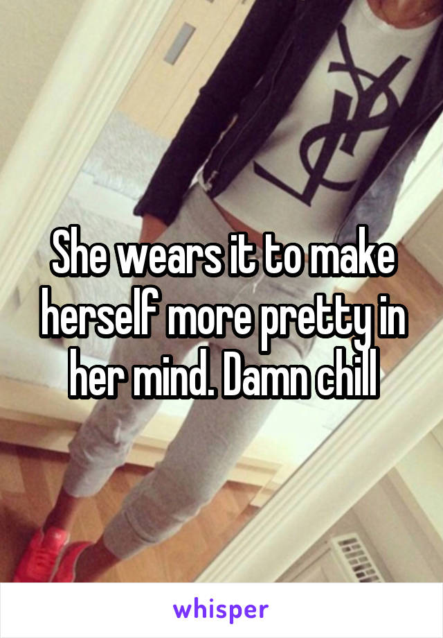 She wears it to make herself more pretty in her mind. Damn chill