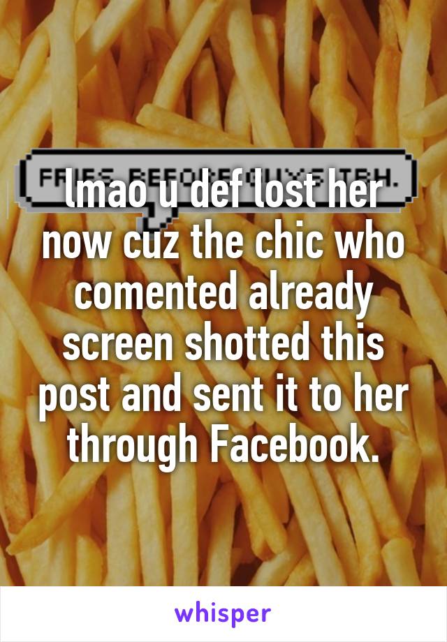 lmao u def lost her now cuz the chic who comented already screen shotted this post and sent it to her through Facebook.