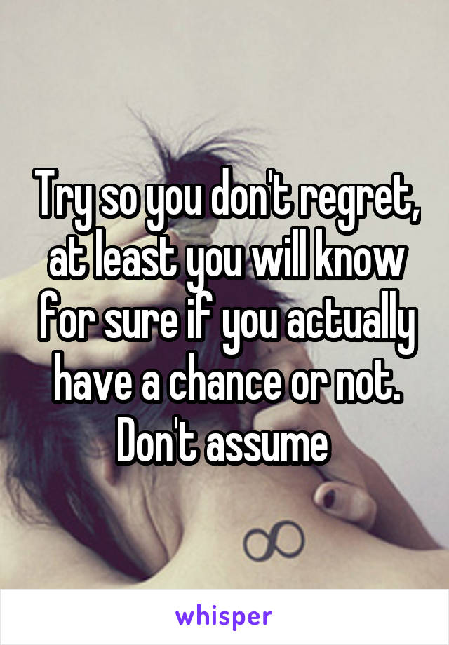 Try so you don't regret, at least you will know for sure if you actually have a chance or not. Don't assume 