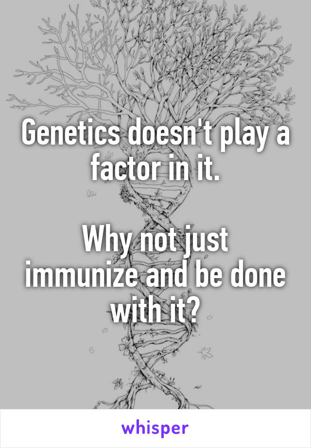 Genetics doesn't play a factor in it.

Why not just immunize and be done with it?