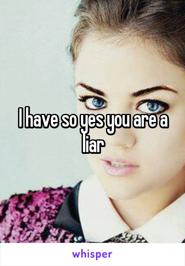 I have so yes you are a liar