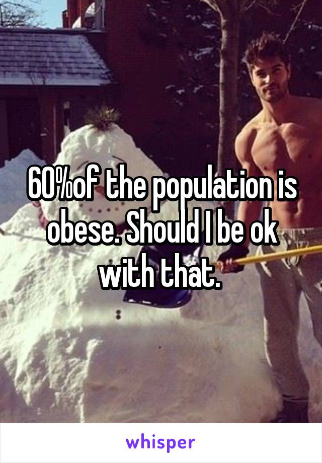 60%of the population is obese. Should I be ok with that. 