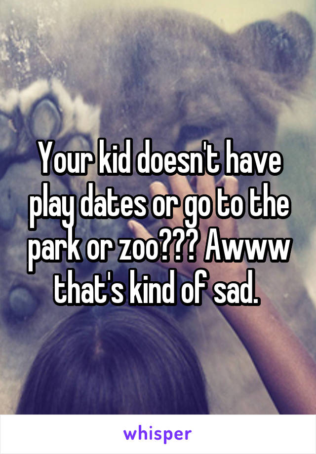 Your kid doesn't have play dates or go to the park or zoo??? Awww that's kind of sad. 