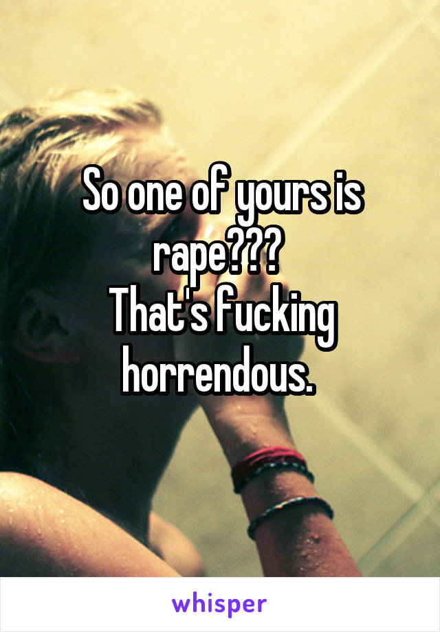 So one of yours is rape??? 
That's fucking horrendous. 
