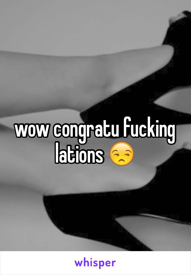 wow congratu fucking lations 😒