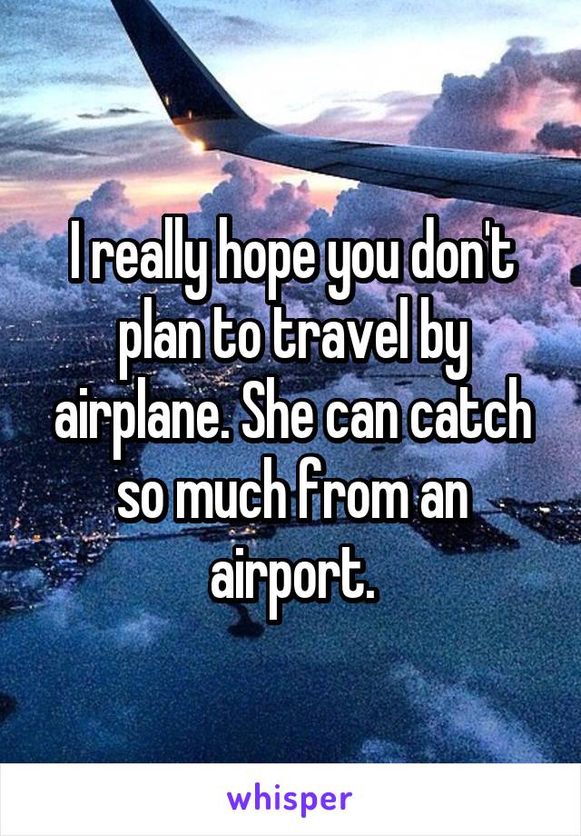 I really hope you don't plan to travel by airplane. She can catch so much from an airport.