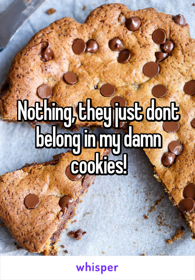 Nothing, they just dont belong in my damn cookies!