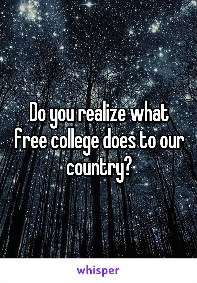 Do you realize what free college does to our country?